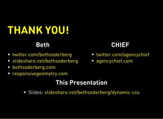 THANK YOU!
Beth
twitter.com/bethsoderberg
slideshare.net/bethsoderberg
bethsoderberg.com
responsivegeometry.com
CHIEF
twitter.com/agencychief
agencychief.com
This Presentation
Slides: slideshare.net/bethsoderberg/dynamic-css
 