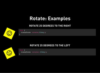 Rotate: Examples
ROTATE 25 DEGREES TO THE RIGHT

.box {
transform: rotate(25deg);
}
ROTATE 25 DEGREES TO THE LEFT

.box {
transform: rotate(-25deg);
}
 