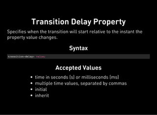 Syntax
transition-delay: value;
Accepted Values
Transition Delay Property
Specifies when the transition will start relativ...