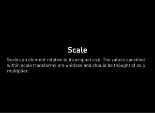 Scale
Scales an element relative to its original size. The values specified
within scale transforms are unitless and should be thought of as a
multiplier.
 