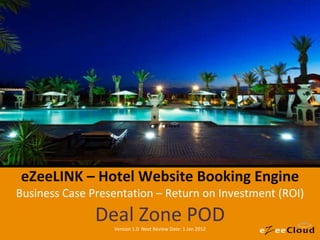 eZeeLINK – Hotel Website Booking Engine Business Case Presentation – Return on Investment (ROI) Deal Zone POD Version 1.0  Next Review Date: 1 Jan 2012 