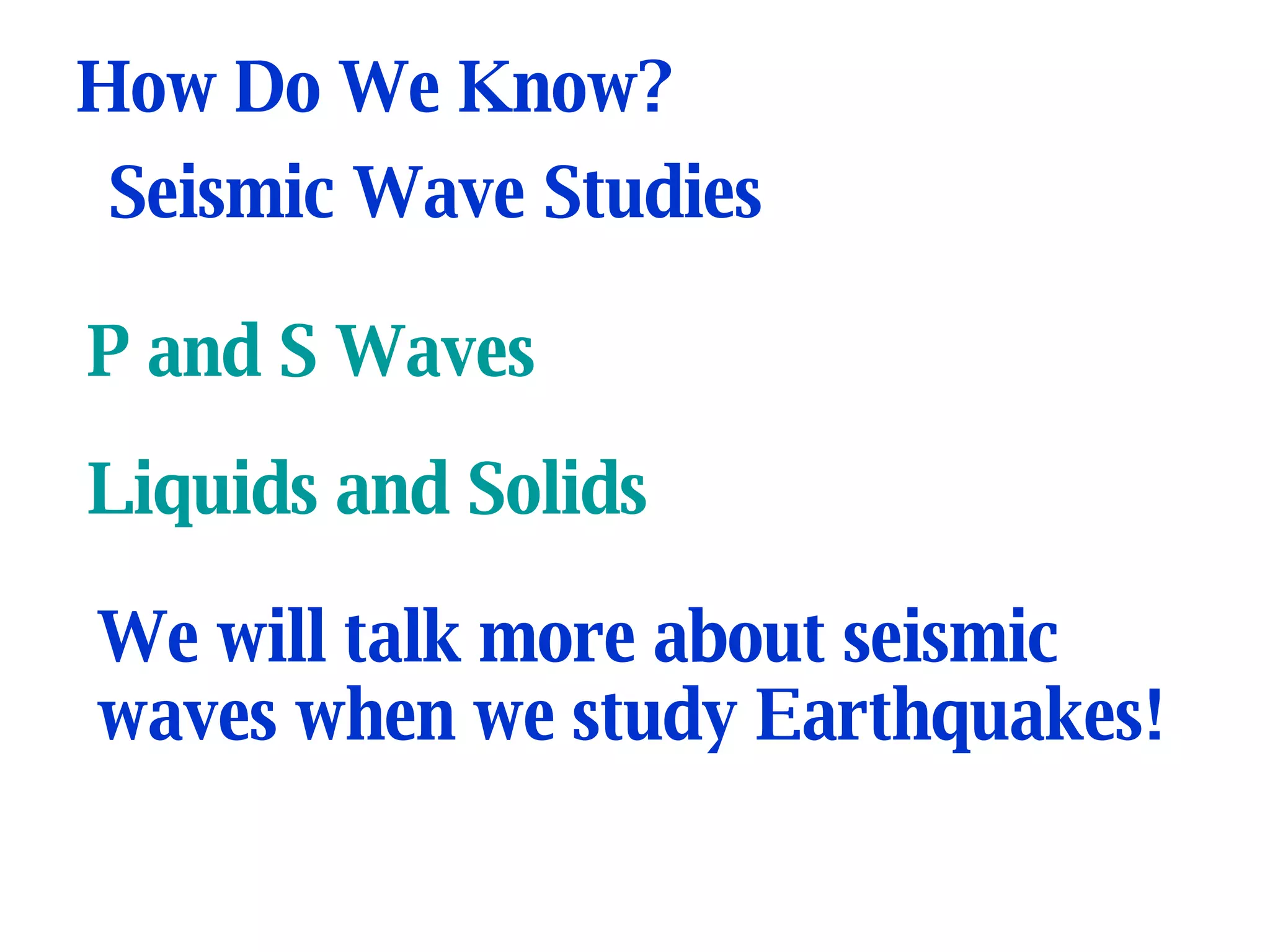 P and S Waves Liquids and Solids How Do We Know? Seismic Wave Studies We will talk more about seismic waves when we study Earthquakes! 