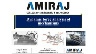 Prepared by:
Asst.Prof.Chirag Mevada
(Mechanical Department,ACET)
Dynamic force analysis of
mechanisms
Subject:- DOM
Code:- 3151911
 