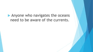  Anyone who navigates the oceans
need to be aware of the currents.
 