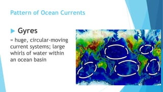 Pattern of Ocean Currents
 Gyres
= huge, circular-moving
current systems; large
whirls of water within
an ocean basin
 