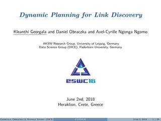 Dynamic Planning for Link Discovery
Kleanthi Georgala and Daniel Obraczka and Axel-Cyrille Ngonga Ngomo
AKSW Research Group, University of Leipzig, Germany
Data Science Group (DICE), Paderborn University, Germany
June 2nd, 2018
Heraklion, Crete, Greece
Georgala, Obraczka & Ngonga Ngomo (DICE) CONDOR June 5, 2018 1 / 29
 