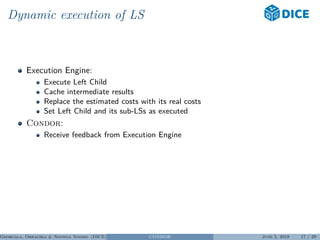 Dynamic execution of LS
Execution Engine:
Execute Left Child
Cache intermediate results
Replace the estimated costs with its real costs
Set Left Child and its sub-LSs as executed
Condor:
Receive feedback from Execution Engine
Georgala, Obraczka & Ngonga Ngomo (DICE) CONDOR June 5, 2018 17 / 29
 