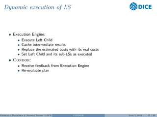 Dynamic execution of LS
Execution Engine:
Execute Left Child
Cache intermediate results
Replace the estimated costs with its real costs
Set Left Child and its sub-LSs as executed
Condor:
Receive feedback from Execution Engine
Re-evaluate plan
Georgala, Obraczka & Ngonga Ngomo (DICE) CONDOR June 5, 2018 17 / 29
 