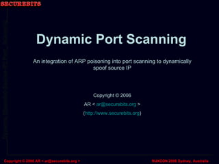 Dynamic Port Scanning An integration of ARP poisoning into port scanning to dynamically spoof source IP Copyright © 2006 AR <  [email_address]  > ( http://www.securebits.org ) 