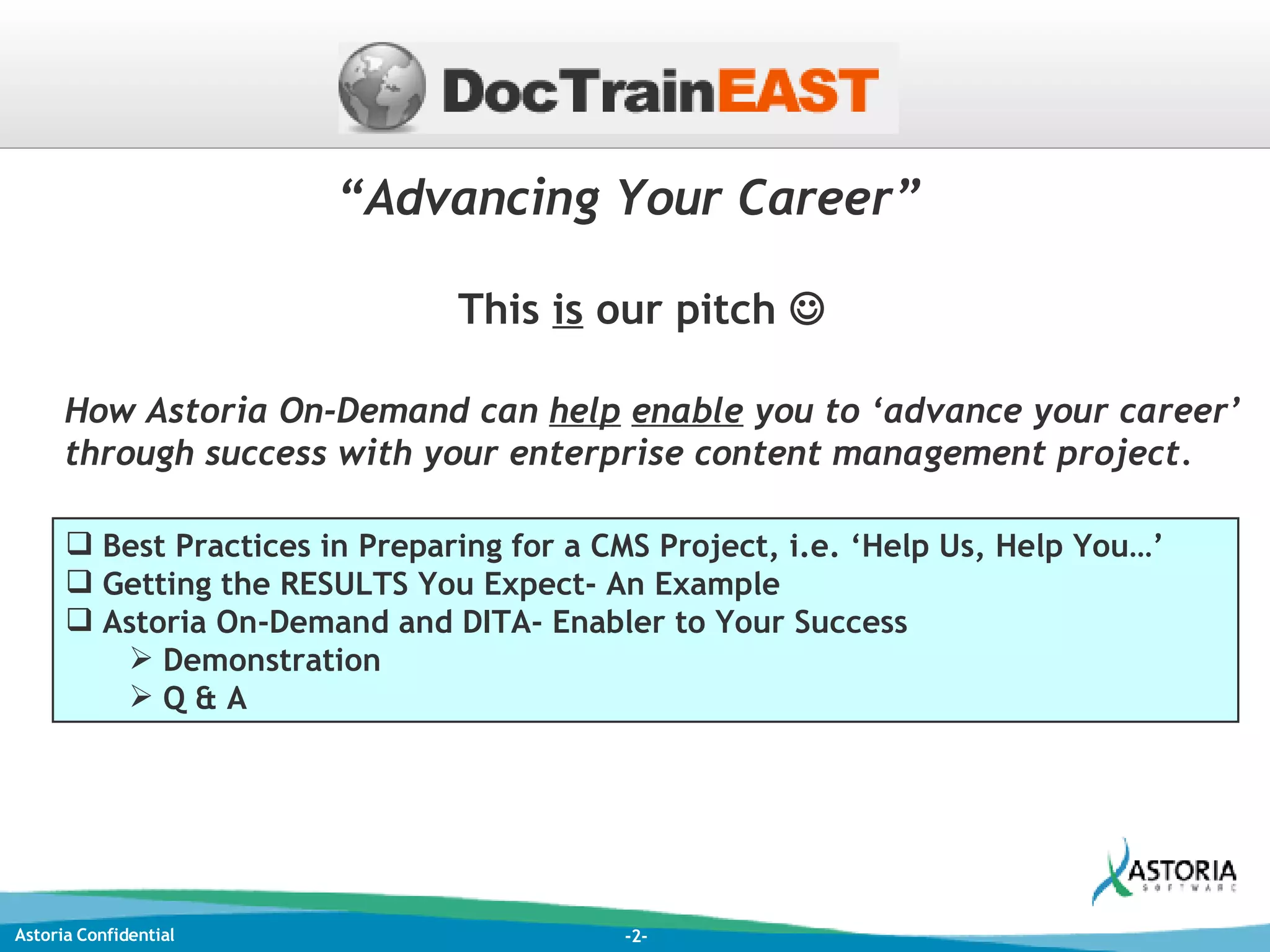 “ Advancing Your Career” How Astoria On-Demand can  help   enable  you to ‘advance your career’ through success with your enterprise content management project. This  is  our pitch   Best Practices in Preparing for a CMS Project, i.e. ‘Help Us, Help You…’ Getting the RESULTS You Expect- An Example Astoria On-Demand and DITA- Enabler to Your Success Demonstration Q & A 