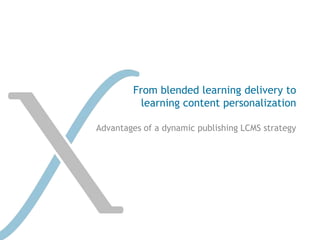 From blended learning delivery to
          learning content personalization

Advantages of a dynamic publishing LCMS strategy
 