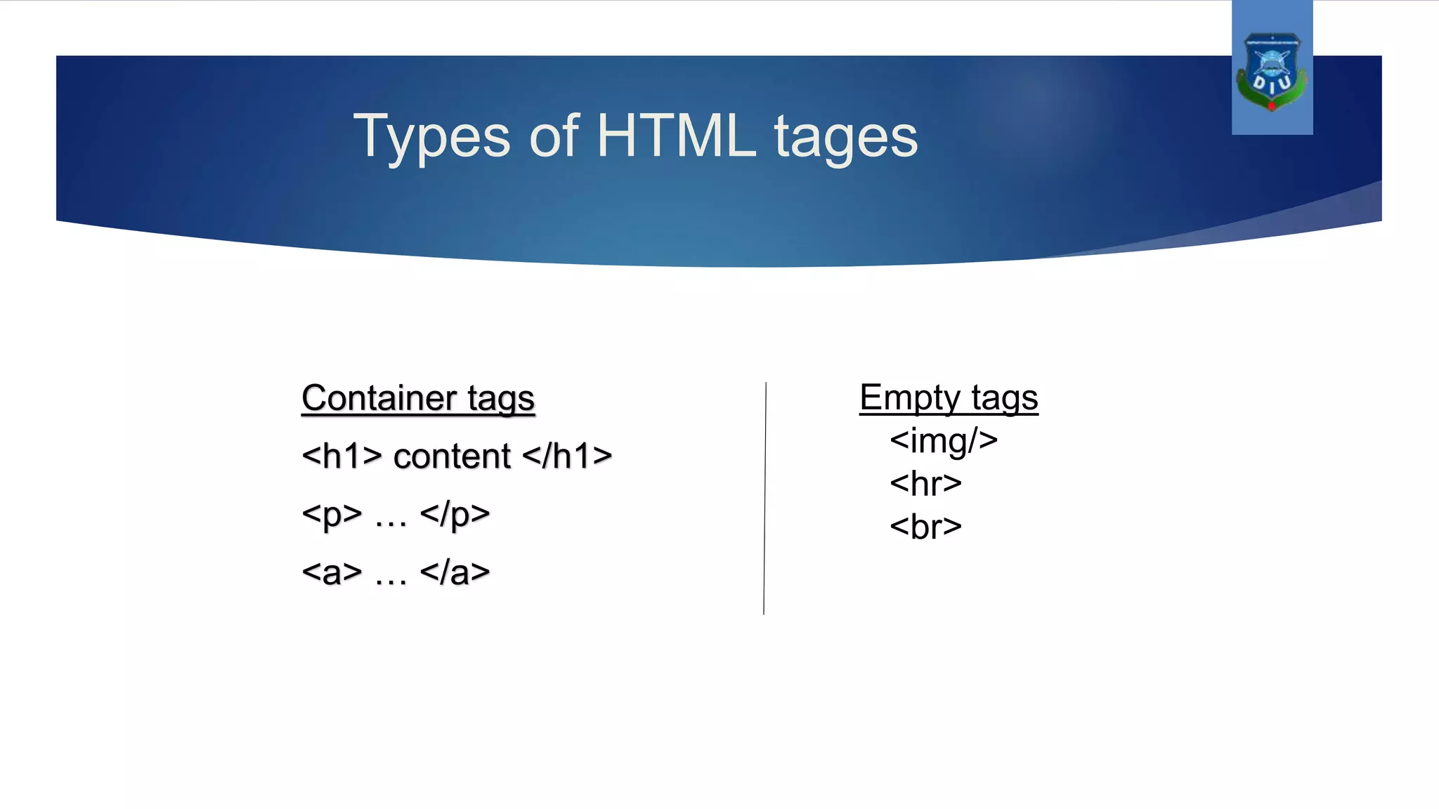 Types of HTML tages Container tags <h1> content </h1> <p> … </p> <a> … </a> Empty tags <img/> <hr> <br> 