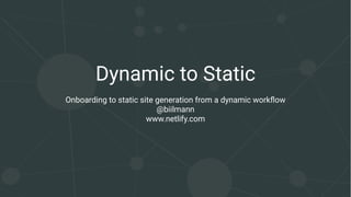 Dynamic to Static
Onboarding to static site generation from a dynamic workﬂow
@biilmann
www.netlify.com
 