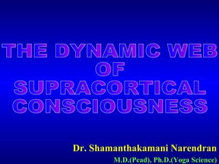 Dr. Shamanthakamani Narendran M.D.(Pead), Ph.D.(Yoga Science) THE DYNAMIC WEB OF SUPRACORTICAL  CONSCIOUSNESS 
