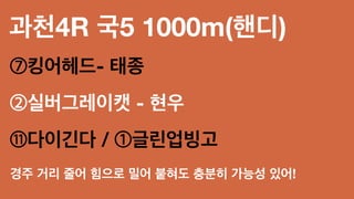 과천4R 국5 1000m(핸디)
⑦킹어헤드- 태종
②실버그레이캣 - 현우
⑪다이긴다 / ①글린업빙고
경주 거리 줄어 힘으로 밀어 붙혀도 충분히 가능성 있어!
 