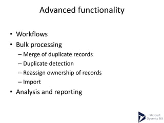 Advanced functionality
• Workflows
• Bulk processing
– Merge of duplicate records
– Duplicate detection
– Reassign ownership of records
– Import
• Analysis and reporting
 