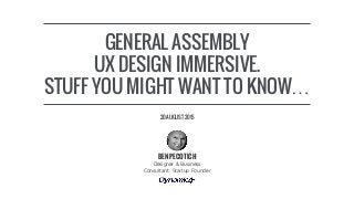 GENERAL ASSEMBLY
UX DESIGN IMMERSIVE.
STUFF YOU MIGHT WANT TO KNOW…
Designer & Business
Consultant. Startup Founder
BEN PECOTICH
20 AUGUST 2015
 