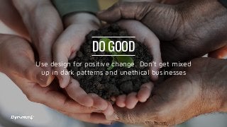 DO GOOD
Use design for positive change. Don’t get mixed
up in dark patterns and unethical businesses
 