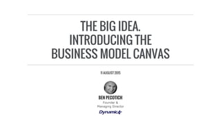THE BIG IDEA.
INTRODUCING THE
BUSINESS MODEL CANVAS
Founder &
Managing Director
BEN PECOTICH
11 AUGUST 2015
 