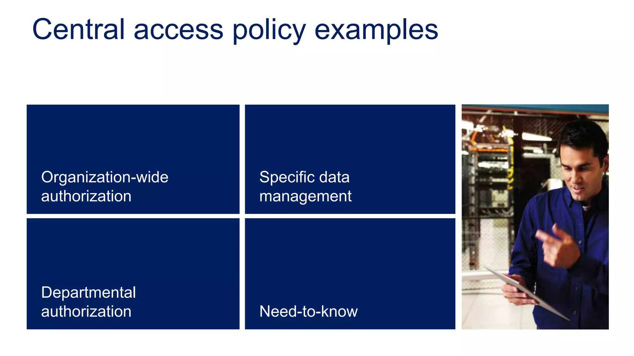Central access policy examples



Organization-wide   Specific data
authorization       management




Departmental
authorization       Need-to-know
 