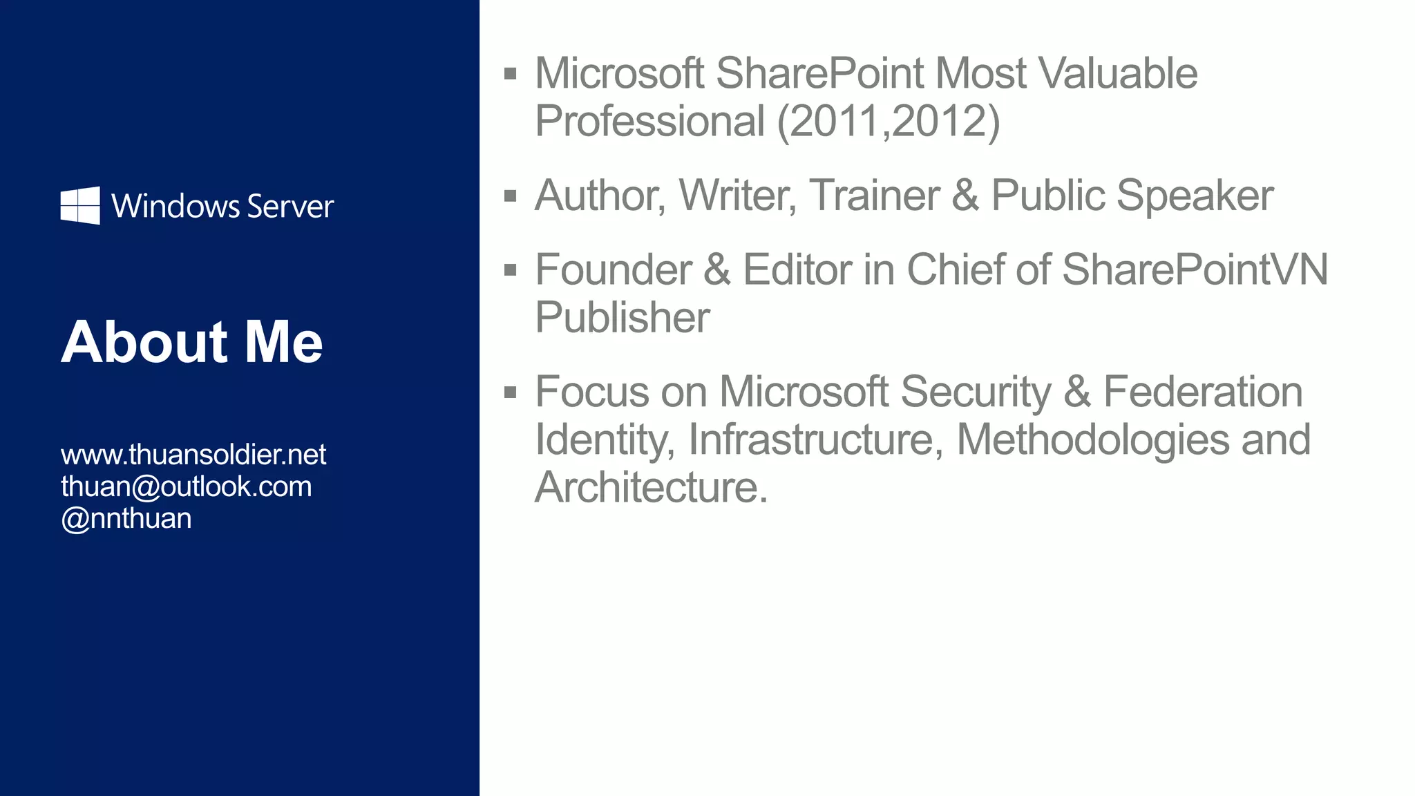  Microsoft SharePoint Most Valuable
 Professional (2011,2012)
 Author, Writer, Trainer & Public Speaker
 Founder & Editor in Chief of SharePointVN
 Publisher
 Focus on Microsoft Security & Federation
 Identity, Infrastructure, Methodologies and
 Architecture.
 