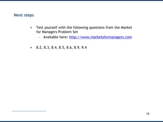 Next steps
• Test yourself with the following questions from the Market
for Managers Problem Set
– Available here: http://www.marketsformanagers.com
• 8.2, 8.3, 8.4, 8.5, 8.6, 8.9, 9.4
18
 