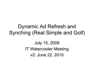 Dynamic Ad Refresh and
Synching (Real Simple and Golf)
July 15, 2009
IT Watercooler Meeting
v2: June 22, 2010
 