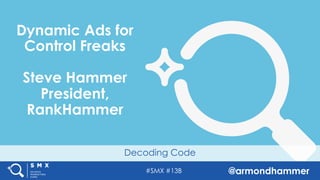 #SMX #13B @armondhammer
Decoding Code
Dynamic Ads for
Control Freaks
Steve Hammer
President,
RankHammer
 