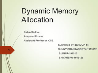 Dynamic Memory
Allocation
Submitted to:
Anupam Shrama
Assistant Professor ,CSE
Submitted by: (GROUP-14)
SUNNY CHAKRABORTY-1915132
SUDHIR-1915131
SHIVANSHU-1915125
1
 