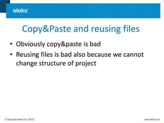 Copy&Paste and reusing files
• Obviously copy&paste is bad
• Reusing files is bad also because we cannot
  change structure of project
 