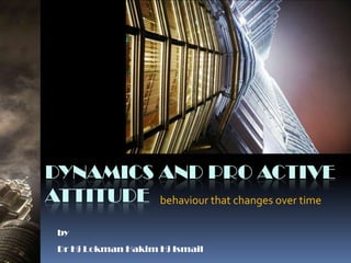 Dynamics and Pro ActiveAttitude behaviour that changes over time by Dr Hj Lokman Hakim Hj Ismail 