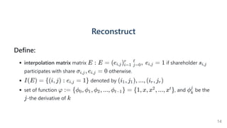 Reconstruct
Define:
interpolation matrix matrix if shareholder
participates with share otherwise.
denoted by
set of function , and be the
-the derivative of
E : E = (e )   ,  e =
i,j i=1
r
j=0
ℓ
i,j 1 si,j
σ , e =
i,j i,j 0
I(E) = {(i, j) : e =
i,j 1} (i , j ), ..., (i , j )
1 1 r r
φ := {ϕ , ϕ , ϕ , ..., ϕ } =
0 1 2 t−1 {1, x, x , ..., x }
2 t ϕk
j
j k
14
 