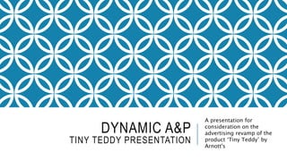 DYNAMIC A&P
TINY TEDDY PRESENTATION
A presentation for
consideration on the
advertising revamp of the
product ‘Tiny Teddy’ by
Arnott's
 