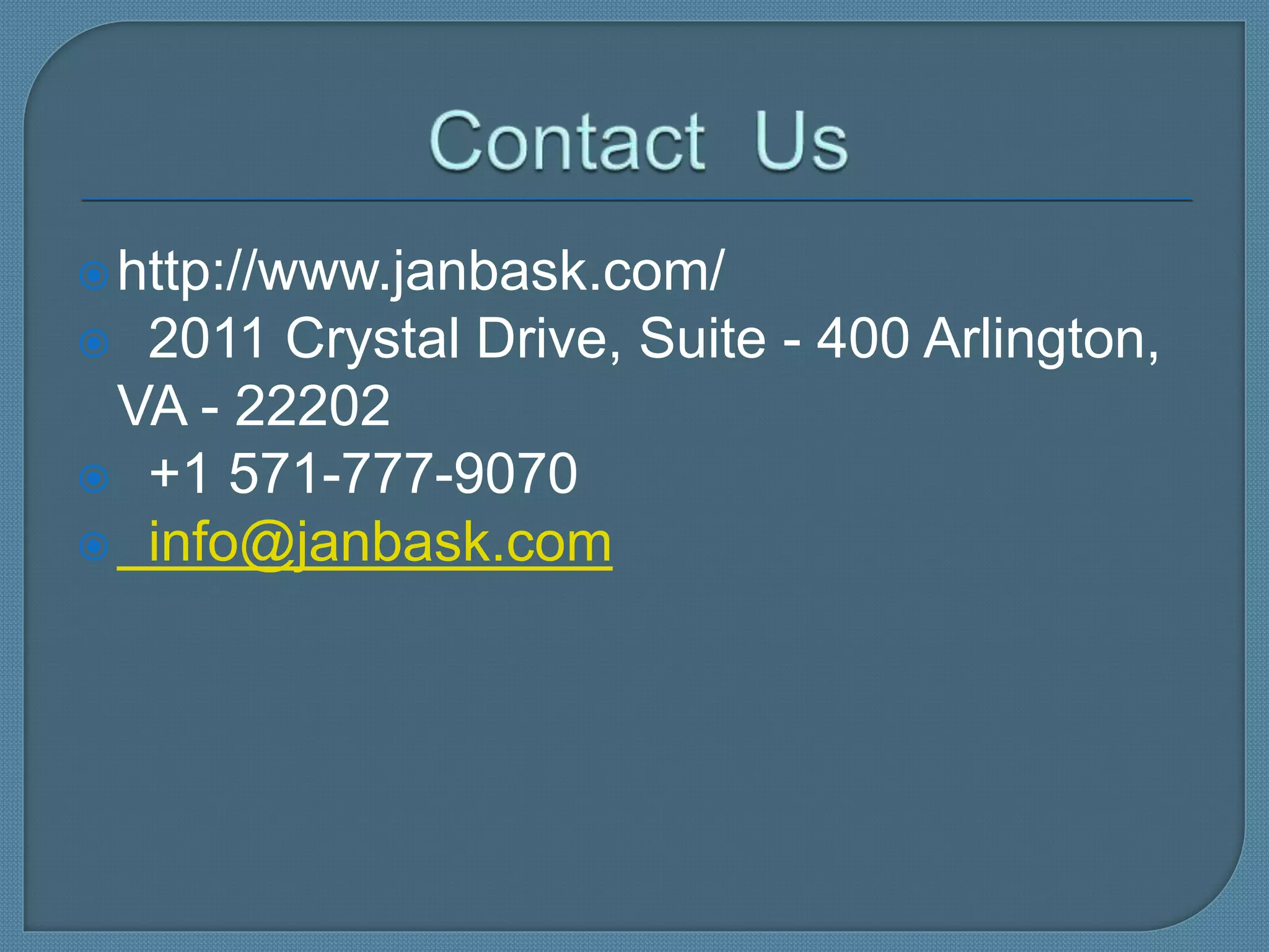 http://www.janbask.com/
 2011 Crystal Drive, Suite - 400 Arlington,
VA - 22202
 +1 571-777-9070
 info@janbask.com
 