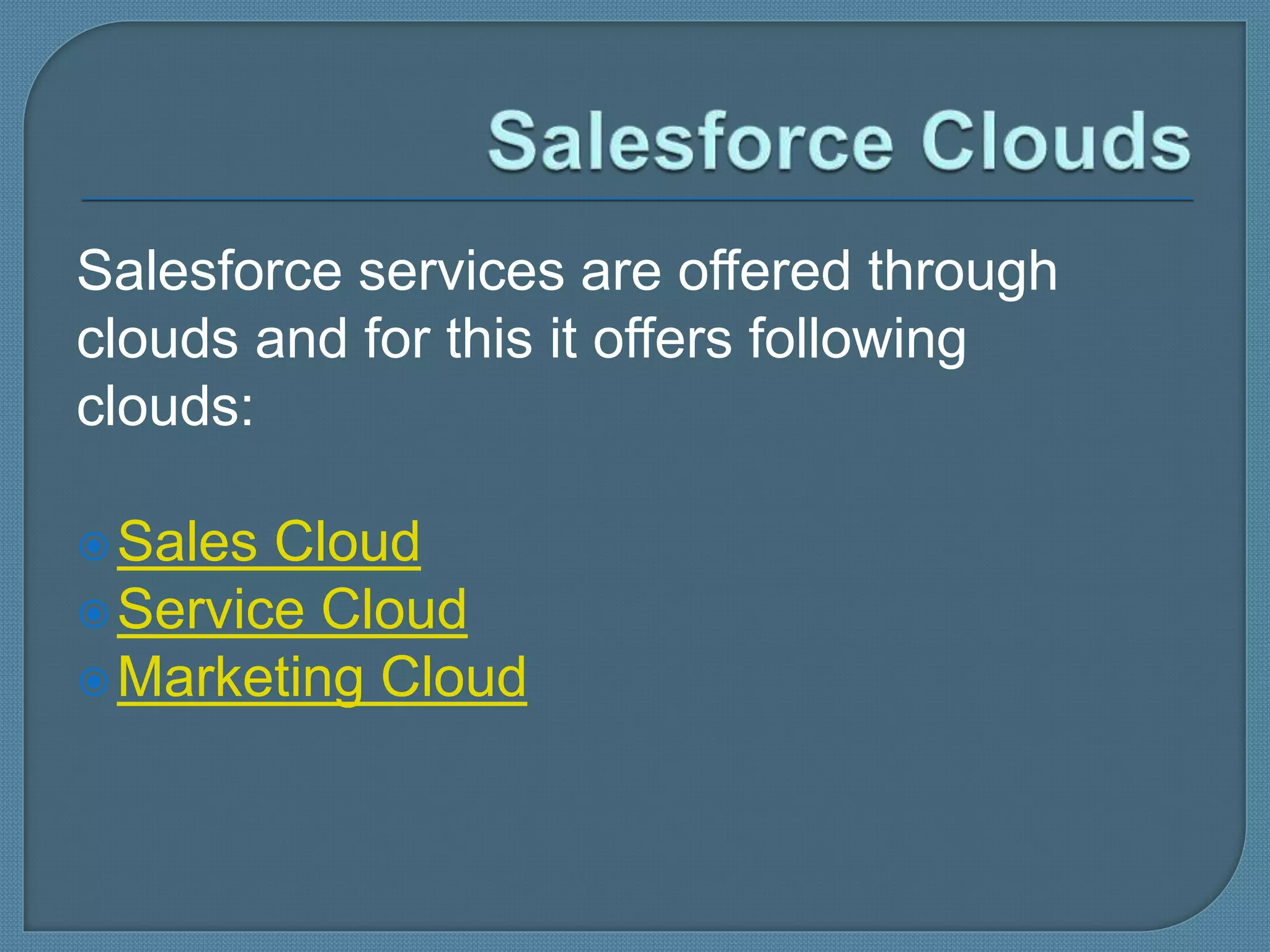 Salesforce services are offered through
clouds and for this it offers following
clouds:
Sales Cloud
Service Cloud
Marketing Cloud
 