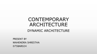 CONTEMPORARY
ARCHITECTURE
DYNAMIC ARCHITECTURE
PRESENT BY
MAHENDRA SHRESTHA
075BAR024
 