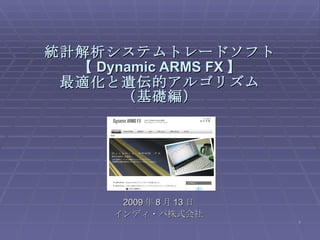 統計解析システムトレードソフト 【 Dynamic ARMS FX 】 最適化と遺伝的アルゴリズム （基礎編） 2009 年 8 月 13 日 インディ・パ株式会社 