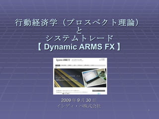 行動経済学（プロスペクト理論）と システムトレード 【 Dynamic ARMS FX 】 2009 年 9 月 30 日 インディ・パ株式会社 