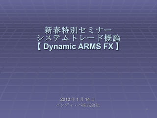 新春特別セミナー システムトレード概論 【 Dynamic ARMS FX 】 2010 年 1 月 14 日 インディ・パ株式会社 