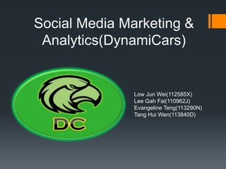 Social Media Marketing &
Analytics(DynamiCars)

Low Jun Wei(112585X)
Lee Gah Fai(110962J)
Evangeline Teng(113290N)
Tang Hui Wen(113840D)

 