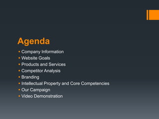 Agenda
 Company Information
 Website Goals
 Products and Services
 Competitor Analysis
 Branding
 Intellectual Property and Core Competencies
 Our Campaign
 Video Demonstration

 