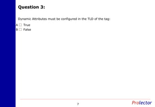 Question 3:Question 3:
7
Dynamic Attributes must be configured in the TLD of the tag:
TrueA
FalseB
 