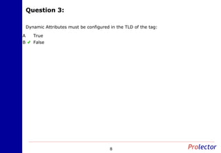 Question 3:Question 3:
8
Dynamic Attributes must be configured in the TLD of the tag:
TrueA
FalseB
 