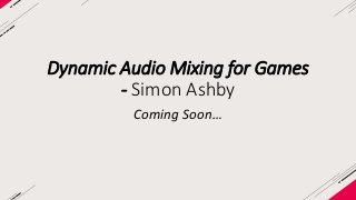 Dynamic Audio Mixing for Games 
- Simon Ashby 
Coming Soon… 
