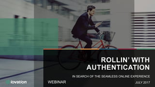 WEBINAR
ROLLIN’ WITH
AUTHENTICATION
JULY 2017
IN SEARCH OF THE SEAMLESS ONLINE EXPERIENCE
 