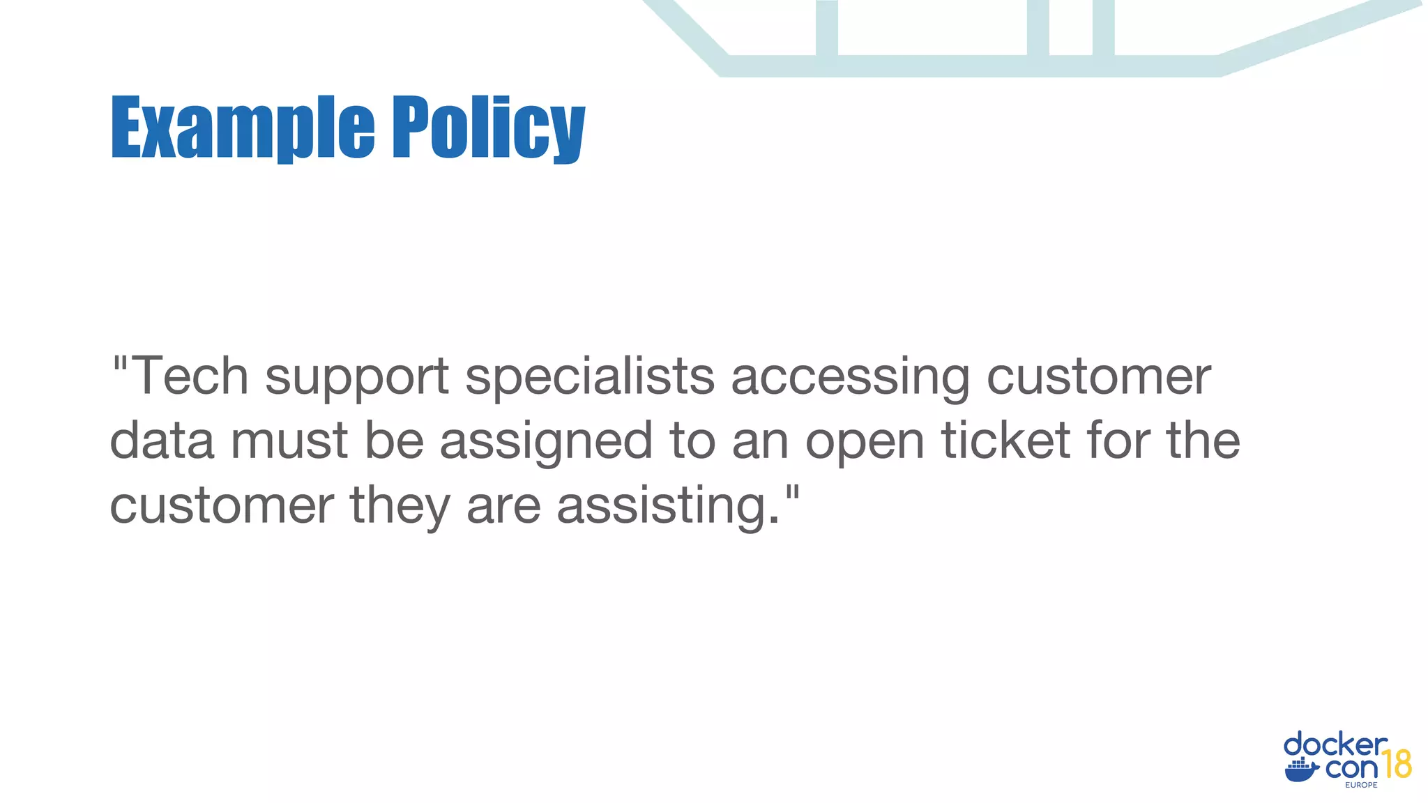 "Tech support specialists accessing customer
data must be assigned to an open ticket for the
customer they are assisting."
Example Policy
 