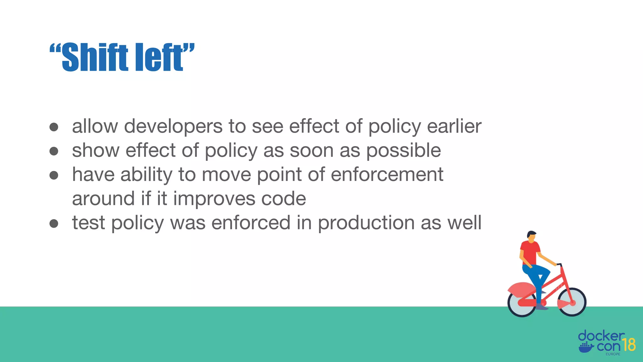 ● allow developers to see effect of policy earlier
● show effect of policy as soon as possible
● have ability to move point of enforcement
around if it improves code
● test policy was enforced in production as well
“Shift left”
 