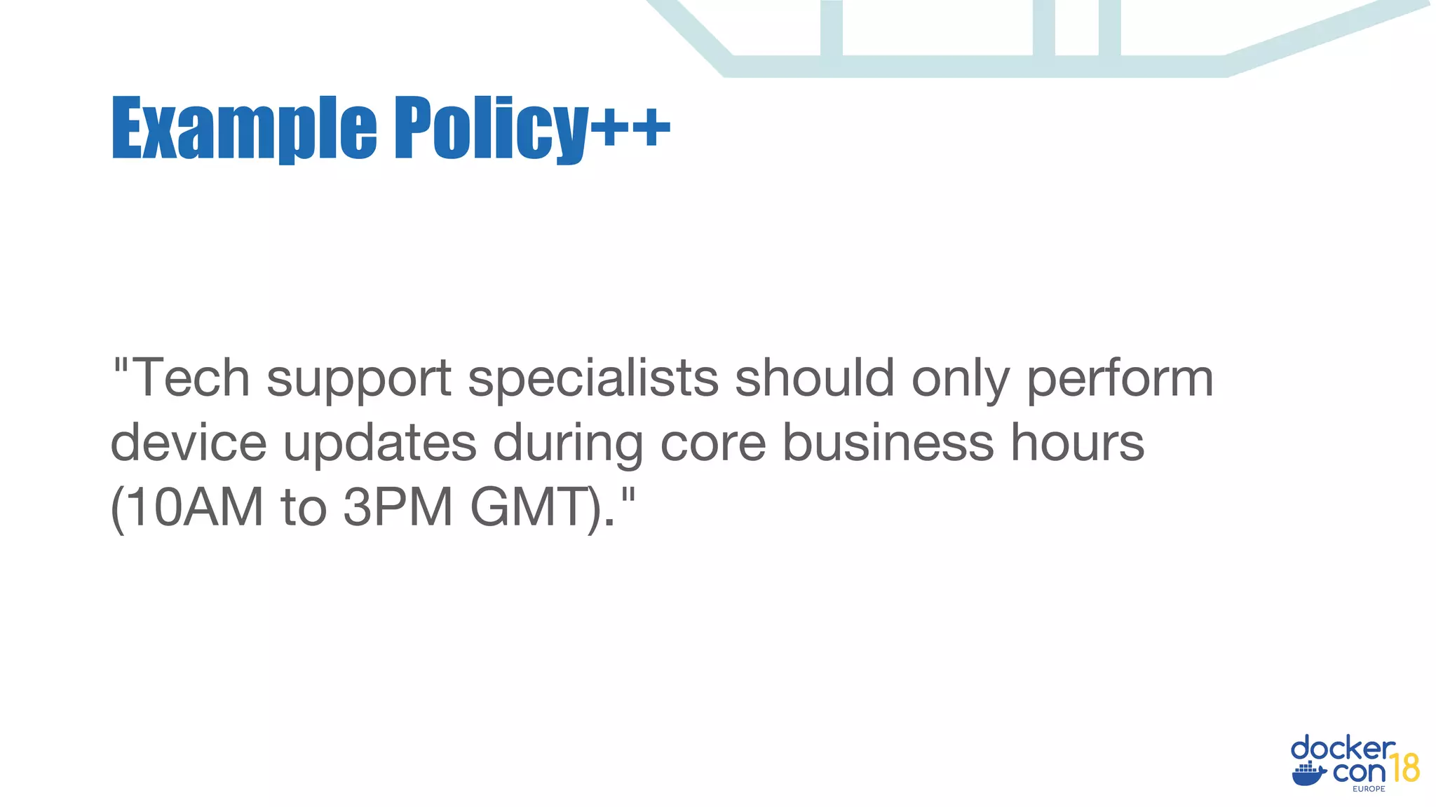 Example Policy++
"Tech support specialists should only perform
device updates during core business hours
(10AM to 3PM GMT)."
 