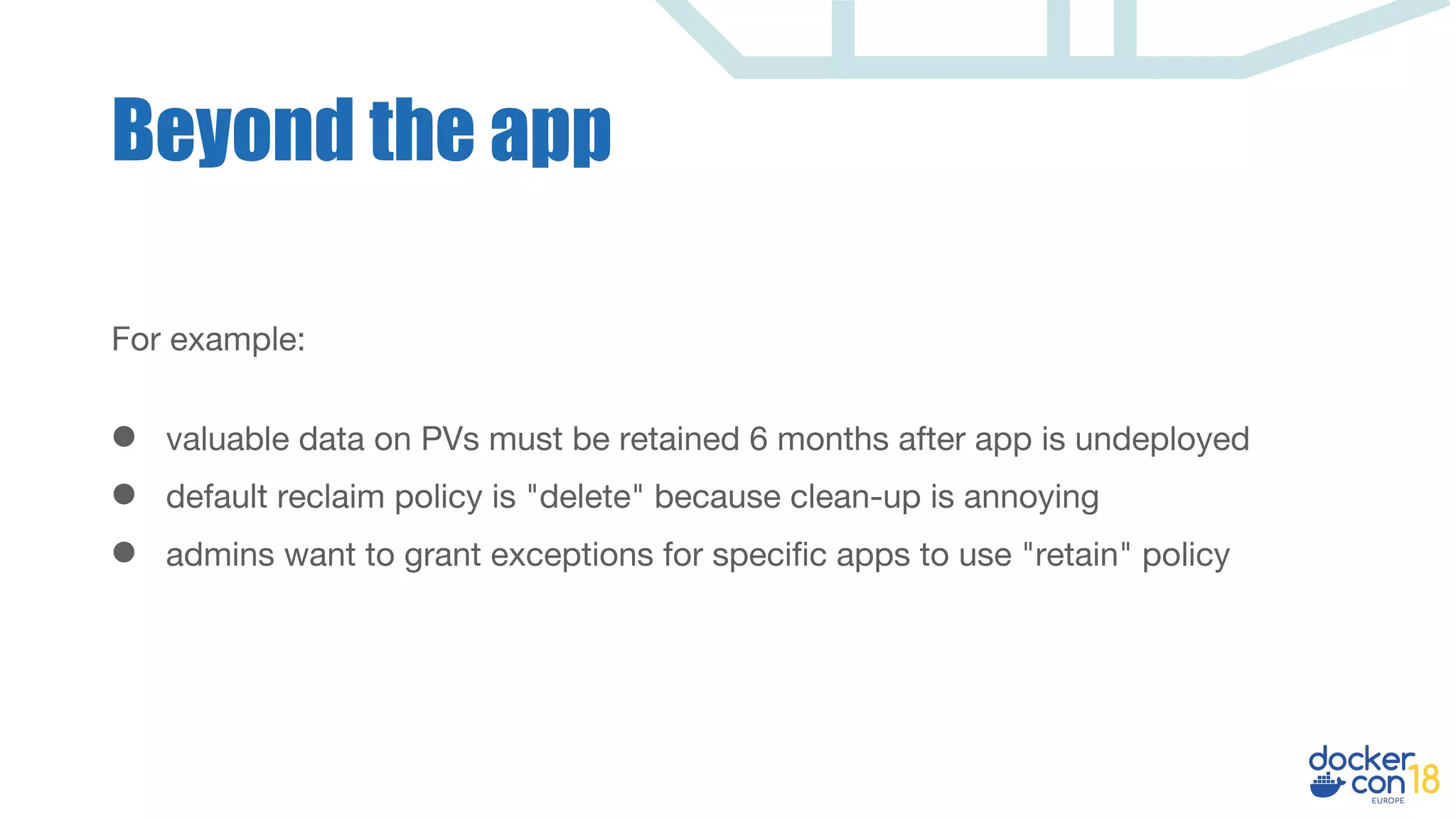 For example:
● valuable data on PVs must be retained 6 months after app is undeployed
● default reclaim policy is "delete" because clean-up is annoying
● admins want to grant exceptions for specific apps to use "retain" policy
Beyond the app
 