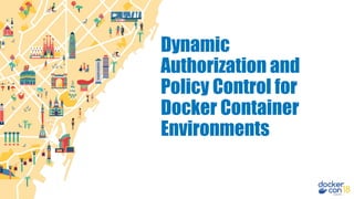 Dynamic
Authorization and
Policy Control for
Docker Container
Environments
 
